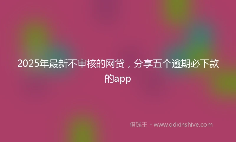 2025年最新不审核的网贷，分享五个逾期必下款的app
