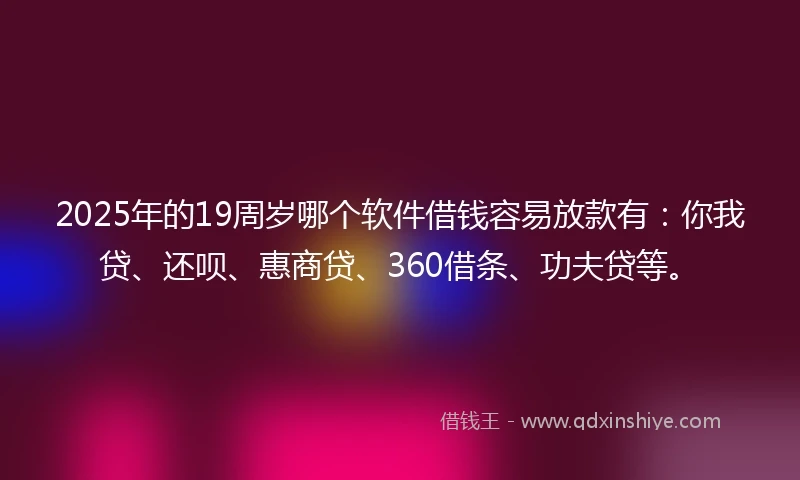 2025年的19周岁哪个软件借钱容易放款有：你我贷、还呗、惠商贷、360借条、功夫贷等。