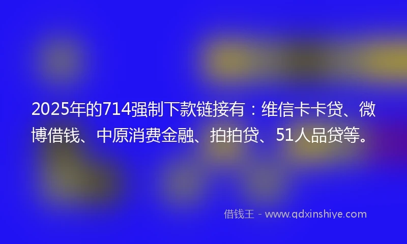 2025年的714强制下款链接有：维信卡卡贷、微博借钱、中原消费金融、拍拍贷、51人品贷等。