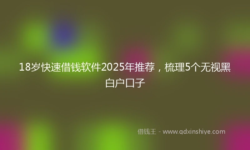18岁快速借钱软件2025年推荐，梳理5个无视黑白户口子
