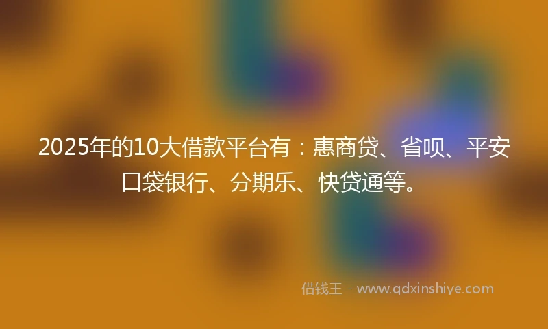 2025年的10大借款平台有：惠商贷、省呗、平安口袋银行、分期乐、快贷通等。