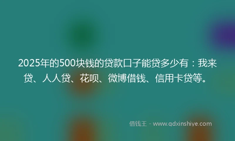 2025年的500块钱的贷款口子能贷多少有：我来贷、人人贷、花呗、微博借钱、信用卡贷等。