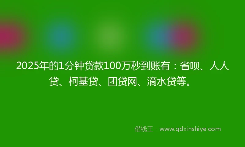 2025年的1分钟贷款100万秒到账有：省呗、人人贷、柯基贷、团贷网、滴水贷等。