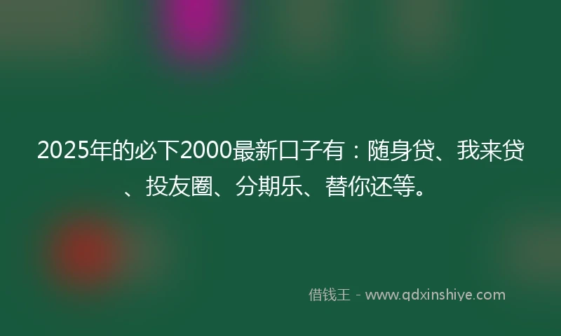 2025年的必下2000最新口子有：随身贷、我来贷、投友圈、分期乐、替你还等。