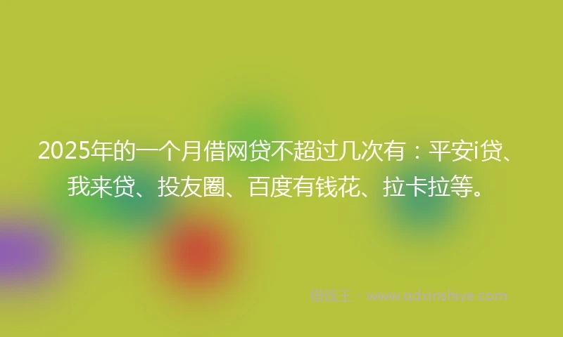 2025年的一个月借网贷不超过几次有：平安i贷、我来贷、投友圈、百度有钱花、拉卡拉等。
