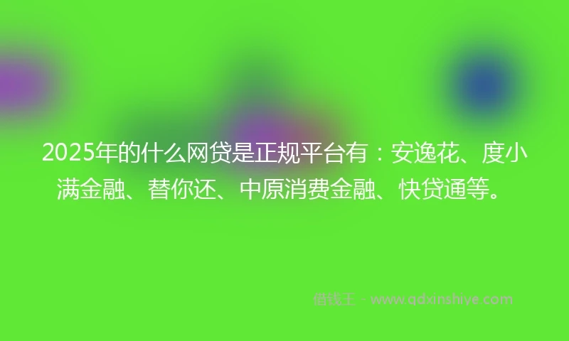2025年的什么网贷是正规平台有：安逸花、度小满金融、替你还、中原消费金融、快贷通等。