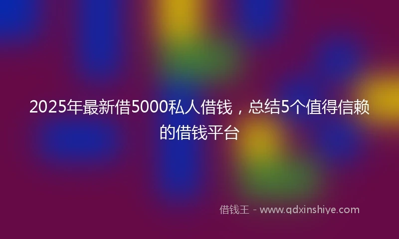 2025年最新借5000私人借钱，总结5个值得信赖的借钱平台