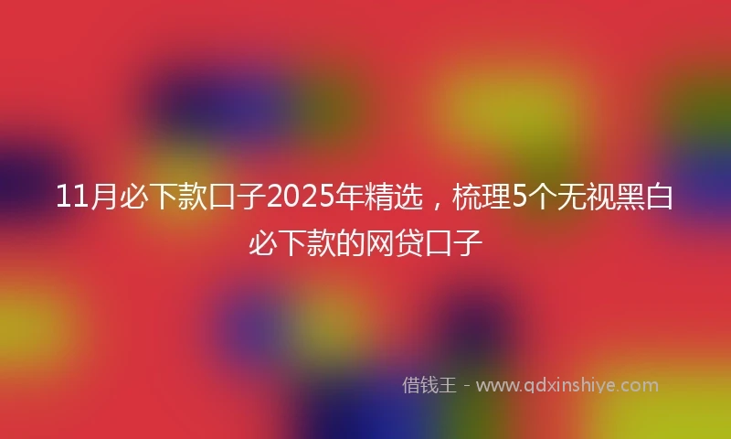 11月必下款口子2025年精选，梳理5个无视黑白必下款的网贷口子