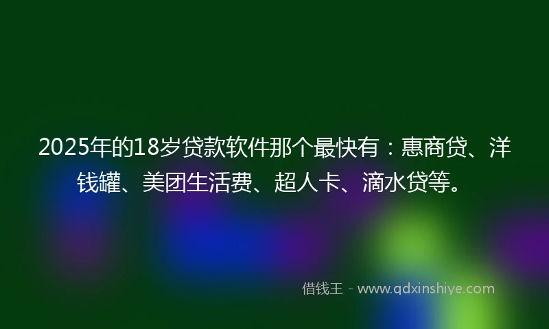 2025年的18岁贷款软件那个最快有：惠商贷、洋钱罐、美团生活费、超人卡、滴水贷等。