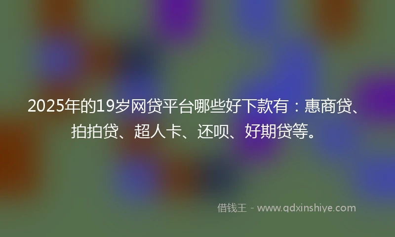 2025年的19岁网贷平台哪些好下款有：惠商贷、拍拍贷、超人卡、还呗、好期贷等。