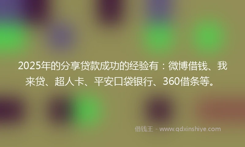 2025年的分享贷款成功的经验有：微博借钱、我来贷、超人卡、平安口袋银行、360借条等。