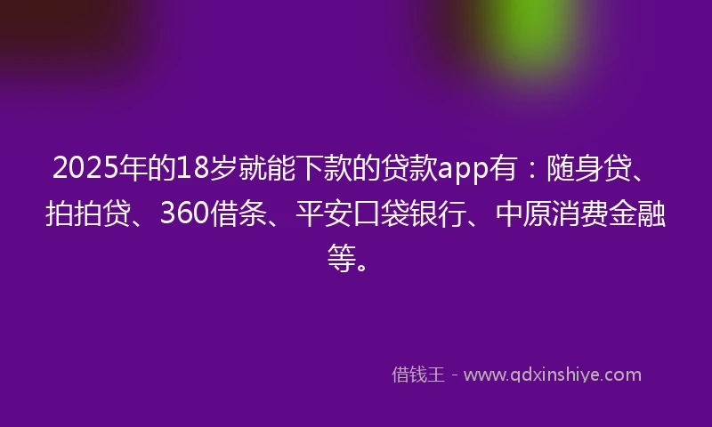 2025年的18岁就能下款的贷款app有：随身贷、拍拍贷、360借条、平安口袋银行、中原消费金融等。