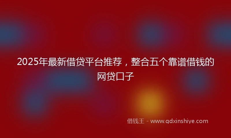 2025年最新借贷平台推荐，整合五个靠谱借钱的网贷口子