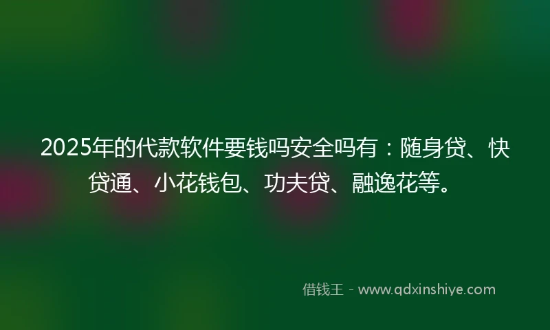 2025年的代款软件要钱吗安全吗有：随身贷、快贷通、小花钱包、功夫贷、融逸花等。
