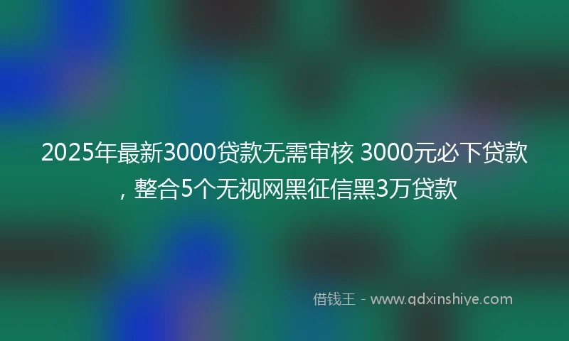 2025年最新3000贷款无需审核 3000元必下贷款，整合5个无视网黑征信黑3万贷款