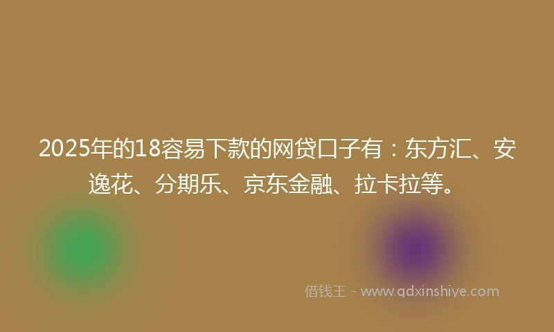 2025年的18容易下款的网贷口子有：东方汇、安逸花、分期乐、京东金融、拉卡拉等。