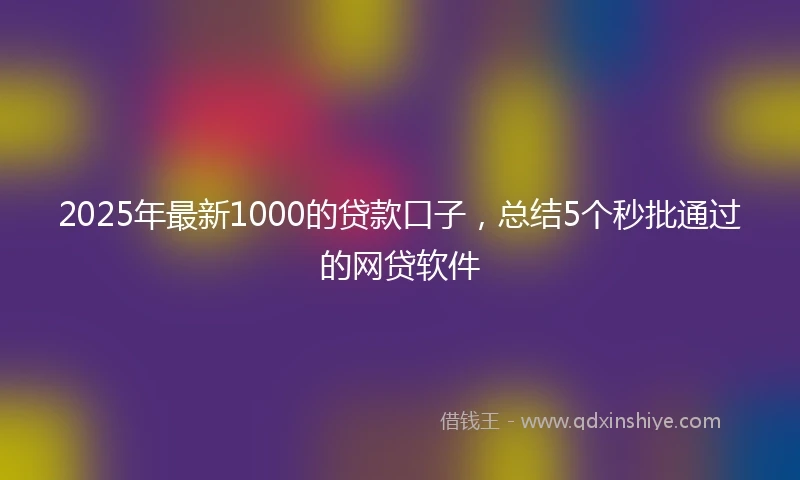 2025年最新1000的贷款口子，总结5个秒批通过的网贷软件
