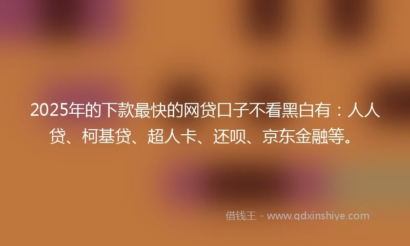 2025年的下款最快的网贷口子不看黑白有：人人贷、柯基贷、超人卡、还呗、京东金融等。