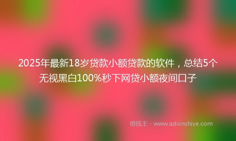 2025年最新18岁贷款小额贷款的软件，总结5个无视黑白100%秒下网贷小额夜间口子