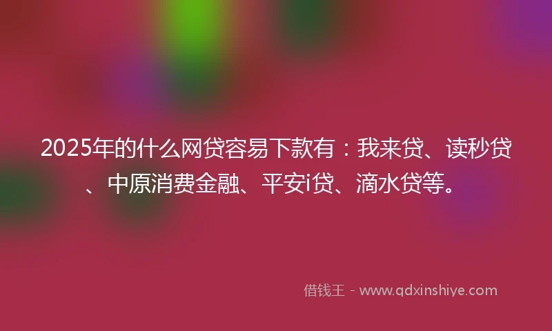 2025年的什么网贷容易下款有：我来贷、读秒贷、中原消费金融、平安i贷、滴水贷等。