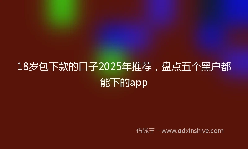 18岁包下款的口子2025年推荐，盘点五个黑户都能下的app