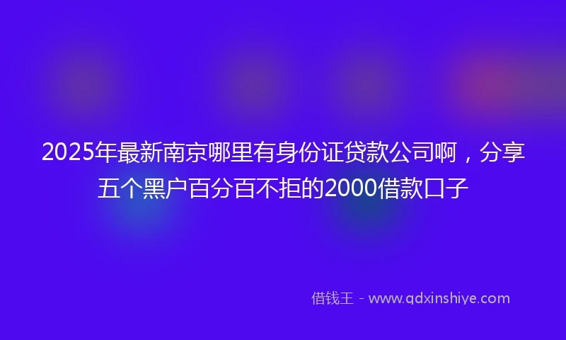 2025年最新南京哪里有身份证贷款公司啊，分享五个黑户百分百不拒的2000借款口子