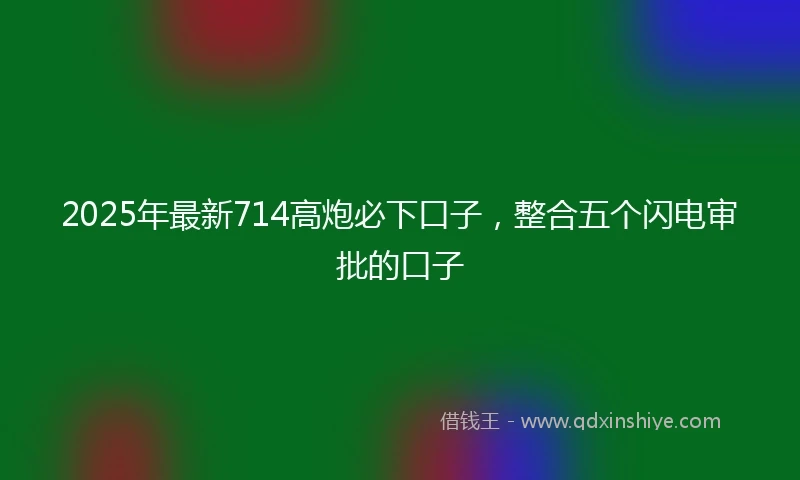 2025年最新714高炮必下口子，整合五个闪电审批的口子