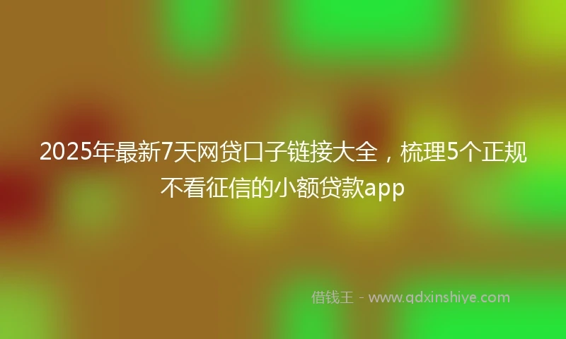 2025年最新7天网贷口子链接大全，梳理5个正规不看征信的小额贷款app