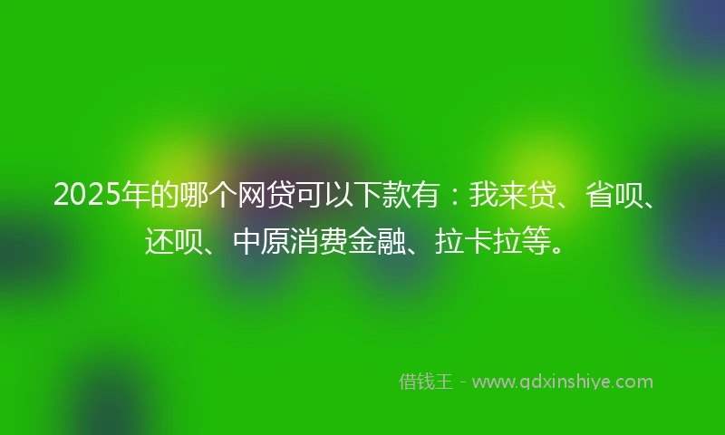 2025年的哪个网贷可以下款有：我来贷、省呗、还呗、中原消费金融、拉卡拉等。