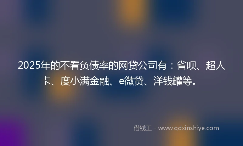 2025年的不看负债率的网贷公司有：省呗、超人卡、度小满金融、e微贷、洋钱罐等。