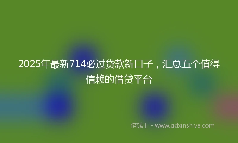 2025年最新714必过贷款新口子，汇总五个值得信赖的借贷平台