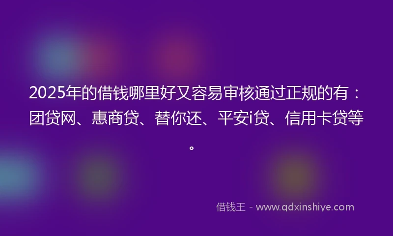 2025年的借钱哪里好又容易审核通过正规的有：团贷网、惠商贷、替你还、平安i贷、信用卡贷等。