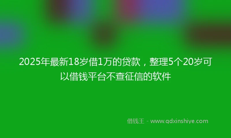 2025年最新18岁借1万的贷款，整理5个20岁可以借钱平台不查征信的软件