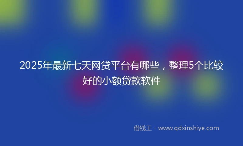 2025年最新七天网贷平台有哪些，整理5个比较好的小额贷款软件