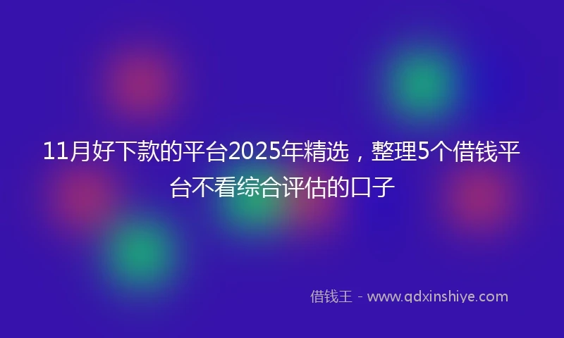 11月好下款的平台2025年精选，整理5个借钱平台不看综合评估的口子