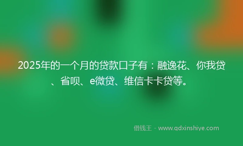 2025年的一个月的贷款口子有：融逸花、你我贷、省呗、e微贷、维信卡卡贷等。