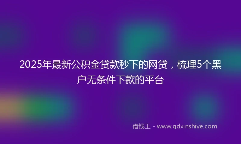2025年最新公积金贷款秒下的网贷，梳理5个黑户无条件下款的平台