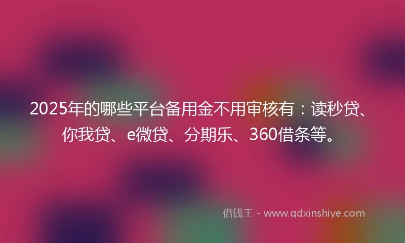 2025年的哪些平台备用金不用审核有：读秒贷、你我贷、e微贷、分期乐、360借条等。