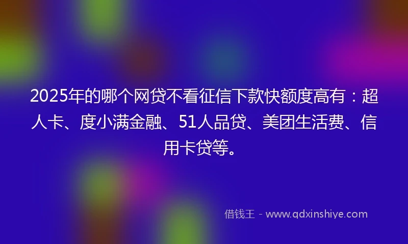 2025年的哪个网贷不看征信下款快额度高有：超人卡、度小满金融、51人品贷、美团生活费、信用卡贷等。
