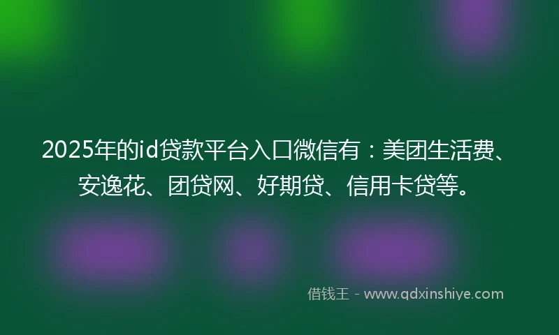 2025年的id贷款平台入口微信有：美团生活费、安逸花、团贷网、好期贷、信用卡贷等。