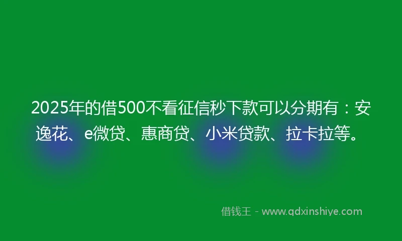 2025年的借500不看征信秒下款可以分期有：安逸花、e微贷、惠商贷、小米贷款、拉卡拉等。