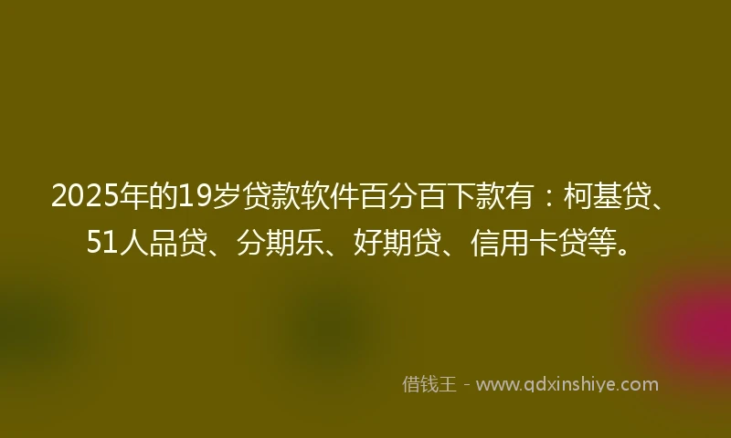 2025年的19岁贷款软件百分百下款有：柯基贷、51人品贷、分期乐、好期贷、信用卡贷等。
