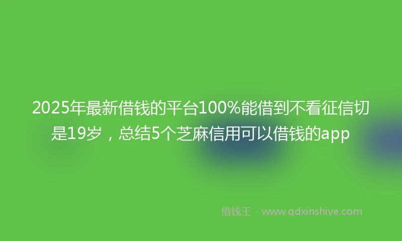 2025年最新借钱的平台100%能借到不看征信切是19岁，总结5个芝麻信用可以借钱的app