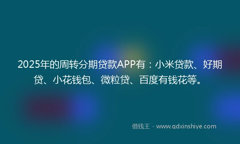 2025年的周转分期贷款APP有：小米贷款、好期贷、小花钱包、微粒贷、百度有钱花等。