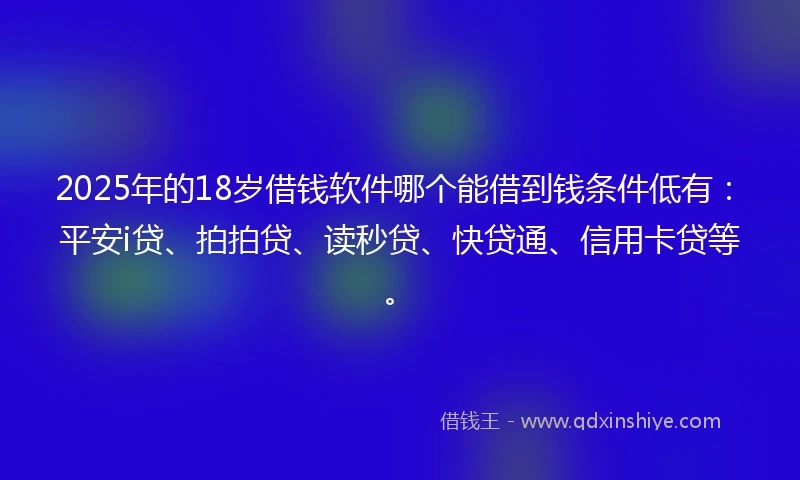 2025年的18岁借钱软件哪个能借到钱条件低有：平安i贷、拍拍贷、读秒贷、快贷通、信用卡贷等。