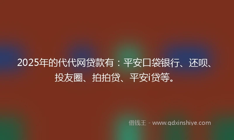 2025年的代代网贷款有：平安口袋银行、还呗、投友圈、拍拍贷、平安i贷等。