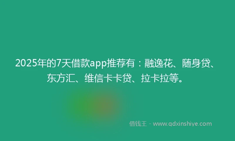 2025年的7天借款app推荐有：融逸花、随身贷、东方汇、维信卡卡贷、拉卡拉等。