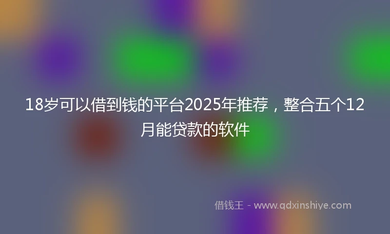 18岁可以借到钱的平台2025年推荐，整合五个12月能贷款的软件