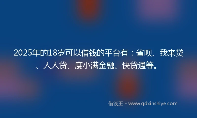 2025年的18岁可以借钱的平台有：省呗、我来贷、人人贷、度小满金融、快贷通等。