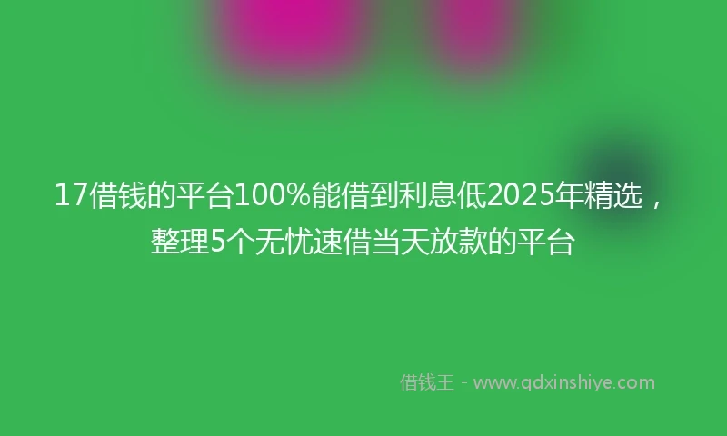 17借钱的平台100%能借到利息低2025年精选，整理5个无忧速借当天放款的平台
